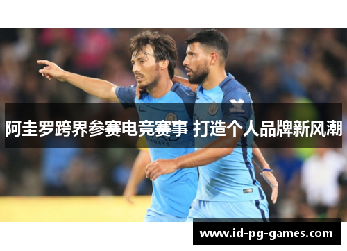 阿圭罗跨界参赛电竞赛事 打造个人品牌新风潮