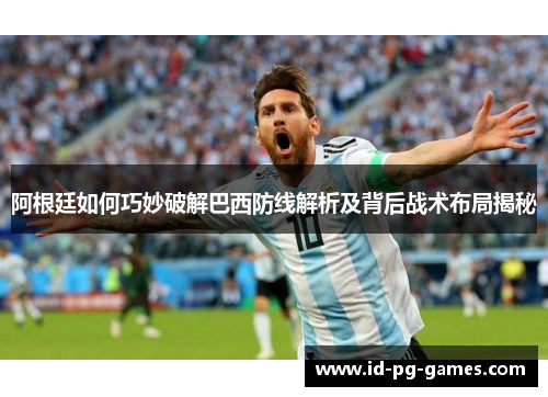 阿根廷如何巧妙破解巴西防线解析及背后战术布局揭秘 阿根廷如何巧妙破解巴西防线解析及背后战术布局揭秘