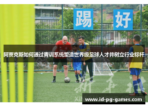 阿贾克斯如何通过青训系统塑造世界级足球人才并树立行业标杆