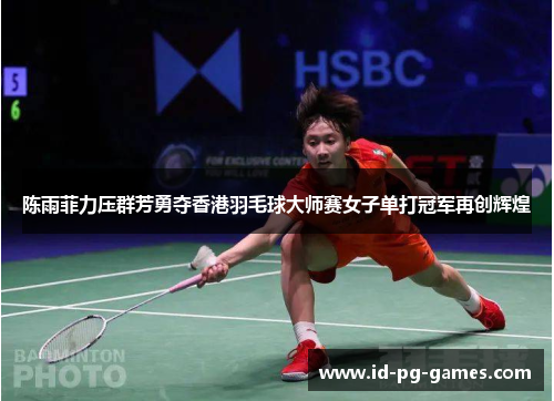 陈雨菲力压群芳勇夺香港羽毛球大师赛女子单打冠军再创辉煌 陈雨菲力压群芳勇夺香港羽毛球大师赛女子单打冠军再创辉煌