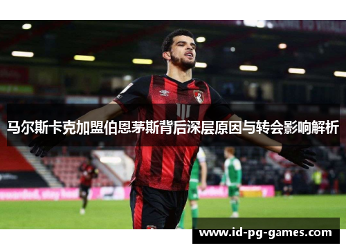 马尔斯卡克加盟伯恩茅斯背后深层原因与转会影响解析 马尔斯卡克加盟伯恩茅斯背后深层原因与转会影响解析