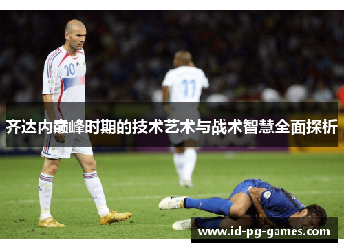 齐达内巅峰时期的技术艺术与战术智慧全面探析