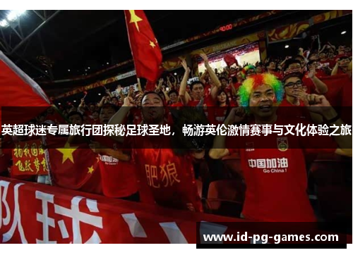 英超球迷专属旅行团探秘足球圣地,畅游英伦激情赛事与文化体验之旅 英超球迷专属旅行团探秘足球圣地,畅游英伦激情赛事与文化体验之旅