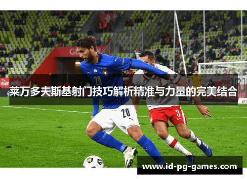 莱万多夫斯基射门技巧解析精准与力量的完美结合 莱万多夫斯基射门技巧解析精准与力量的完美结合