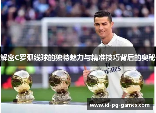 解密C罗弧线球的独特魅力与精准技巧背后的奥秘