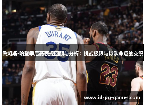 詹姆斯·哈登季后赛表现回顾与分析：挑战极限与球队命运的交织