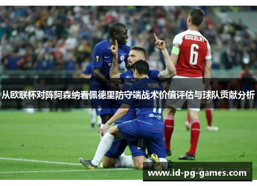 从欧联杯对阵阿森纳看佩德里防守端战术价值评估与球队贡献分析