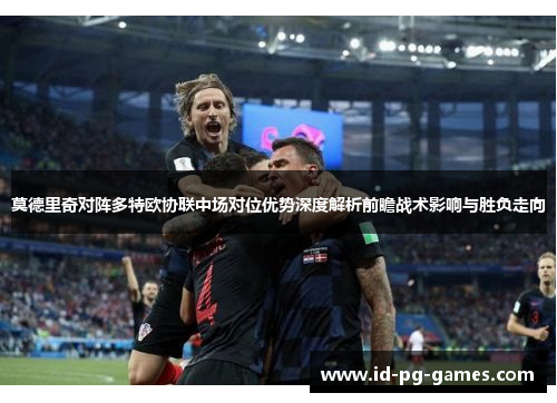 莫德里奇对阵多特欧协联中场对位优势深度解析前瞻战术影响与胜负走向