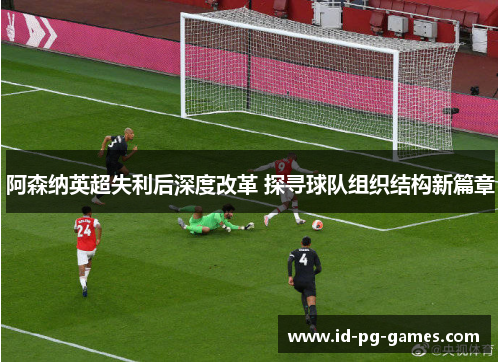 阿森纳英超失利后深度改革 探寻球队组织结构新篇章 阿森纳英超失利后深度改革 探寻球队组织结构新篇章