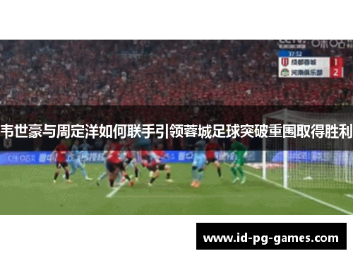 韦世豪与周定洋如何联手引领蓉城足球突破重围取得胜利