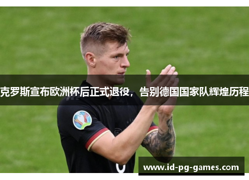 克罗斯宣布欧洲杯后正式退役,告别德国国家队辉煌历程 克罗斯宣布欧洲杯后正式退役,告别德国国家队辉煌历程